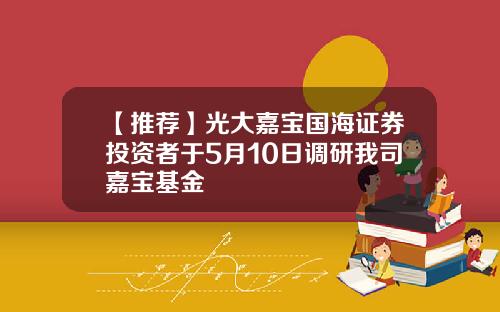 【推荐】光大嘉宝国海证券投资者于5月10日调研我司嘉宝基金