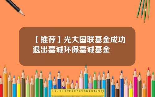 【推荐】光大国联基金成功退出嘉诚环保嘉诚基金