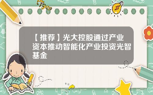 【推荐】光大控股通过产业资本推动智能化产业投资光智基金