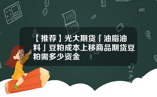 【推荐】光大期货「油脂油料」豆粕成本上移商品期货豆粕需多少资金