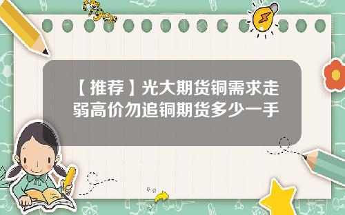 【推荐】光大期货铜需求走弱高价勿追铜期货多少一手