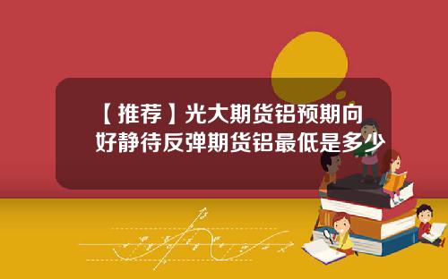 【推荐】光大期货铝预期向好静待反弹期货铝最低是多少