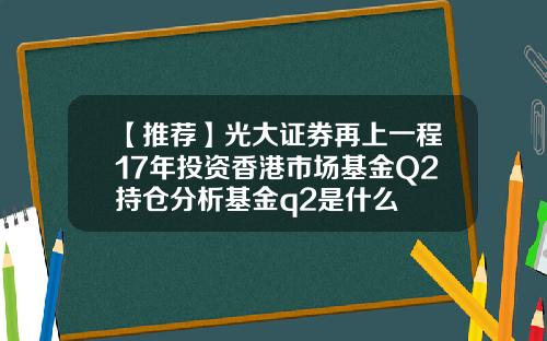 【推荐】光大证券再上一程17年投资香港市场基金Q2持仓分析基金q2是什么
