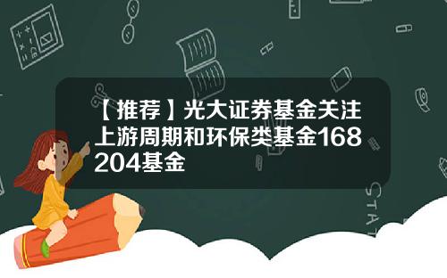 【推荐】光大证券基金关注上游周期和环保类基金168204基金