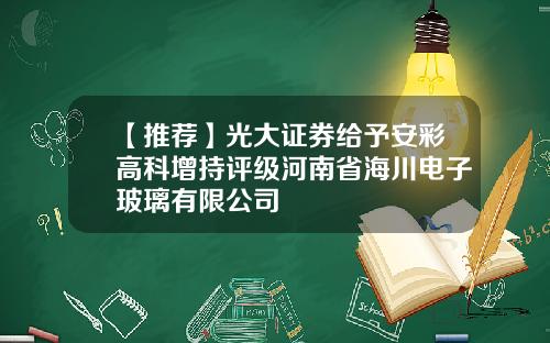 【推荐】光大证券给予安彩高科增持评级河南省海川电子玻璃有限公司
