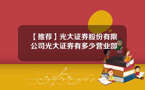 【推荐】光大证券股份有限公司光大证券有多少营业部