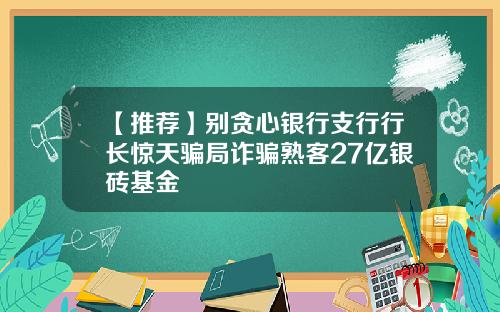 【推荐】别贪心银行支行行长惊天骗局诈骗熟客27亿银砖基金
