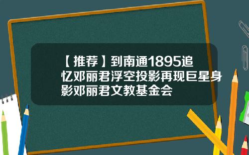 【推荐】到南通1895追忆邓丽君浮空投影再现巨星身影邓丽君文教基金会
