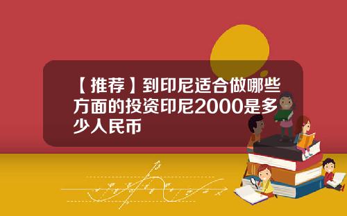【推荐】到印尼适合做哪些方面的投资印尼2000是多少人民币