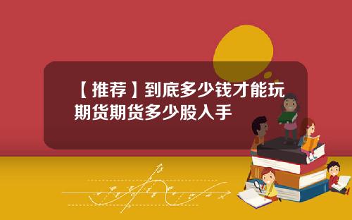 【推荐】到底多少钱才能玩期货期货多少股入手
