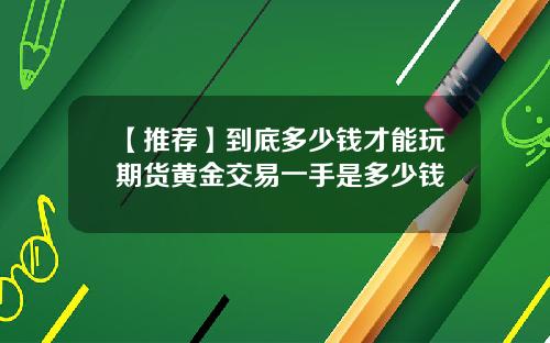 【推荐】到底多少钱才能玩期货黄金交易一手是多少钱