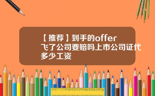 【推荐】到手的offer飞了公司要赔吗上市公司证代多少工资