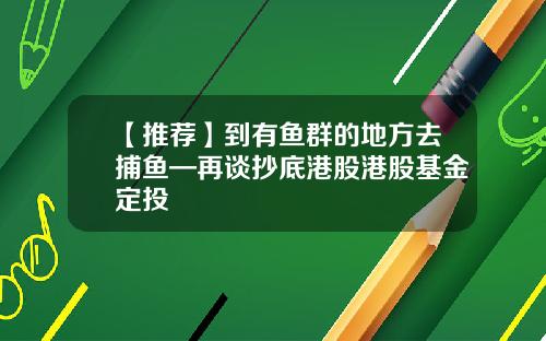 【推荐】到有鱼群的地方去捕鱼—再谈抄底港股港股基金定投