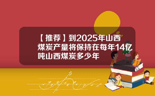 【推荐】到2025年山西煤炭产量将保持在每年14亿吨山西煤炭多少年