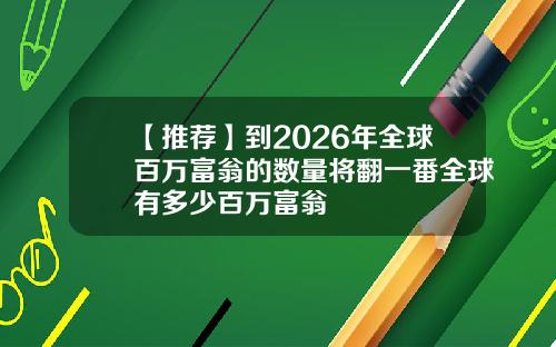 【推荐】到2026年全球百万富翁的数量将翻一番全球有多少百万富翁