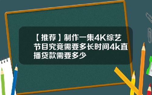 【推荐】制作一集4K综艺节目究竟需要多长时间4k直播贷款需要多少