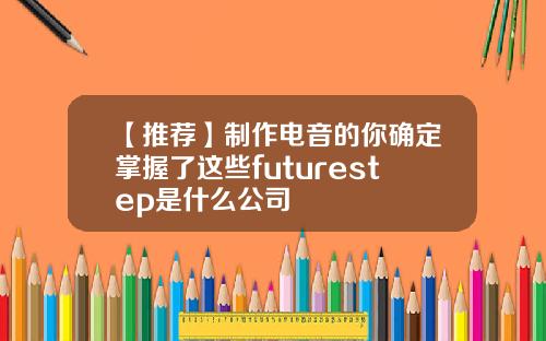 【推荐】制作电音的你确定掌握了这些futurestep是什么公司