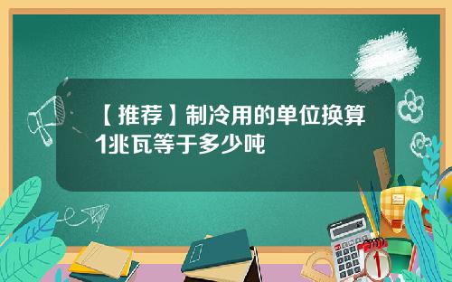 【推荐】制冷用的单位换算1兆瓦等于多少吨
