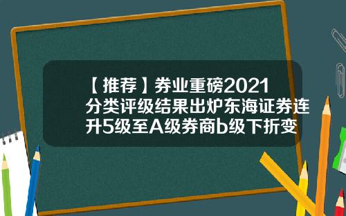 【推荐】券业重磅2021分类评级结果出炉东海证券连升5级至A级券商b级下折变多少
