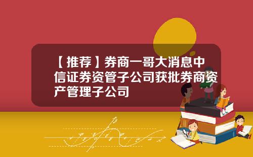 【推荐】券商一哥大消息中信证券资管子公司获批券商资产管理子公司