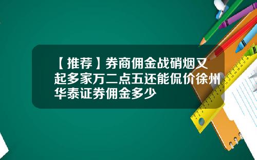 【推荐】券商佣金战硝烟又起多家万二点五还能侃价徐州华泰证券佣金多少