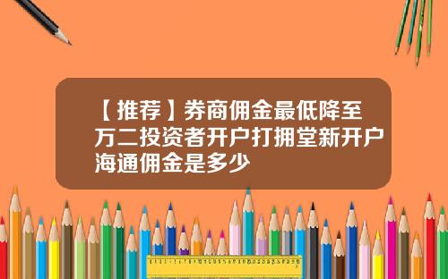 【推荐】券商佣金最低降至万二投资者开户打拥堂新开户海通佣金是多少