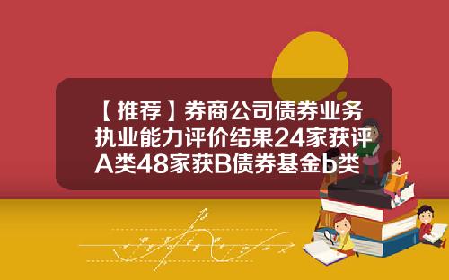 【推荐】券商公司债券业务执业能力评价结果24家获评A类48家获B债券基金b类