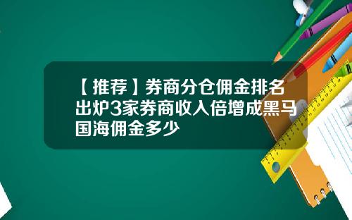 【推荐】券商分仓佣金排名出炉3家券商收入倍增成黑马国海佣金多少