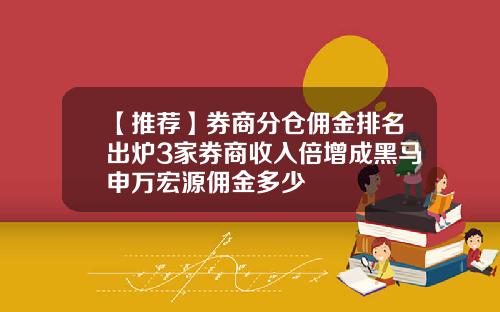 【推荐】券商分仓佣金排名出炉3家券商收入倍增成黑马申万宏源佣金多少