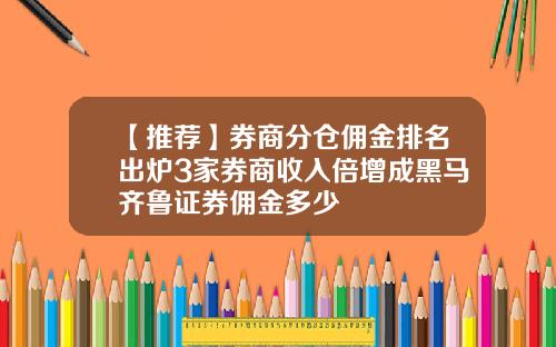 【推荐】券商分仓佣金排名出炉3家券商收入倍增成黑马齐鲁证券佣金多少
