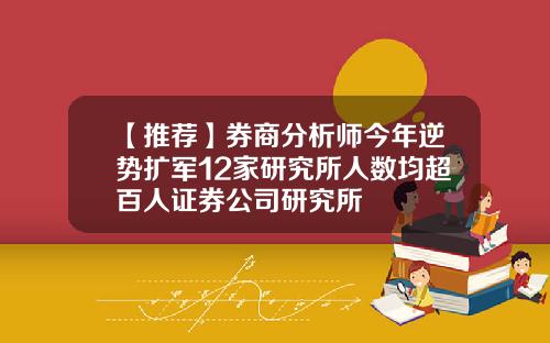 【推荐】券商分析师今年逆势扩军12家研究所人数均超百人证券公司研究所