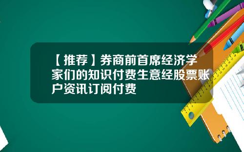 【推荐】券商前首席经济学家们的知识付费生意经股票账户资讯订阅付费