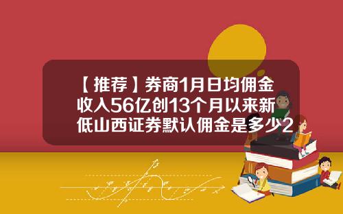 【推荐】券商1月日均佣金收入56亿创13个月以来新低山西证券默认佣金是多少2015