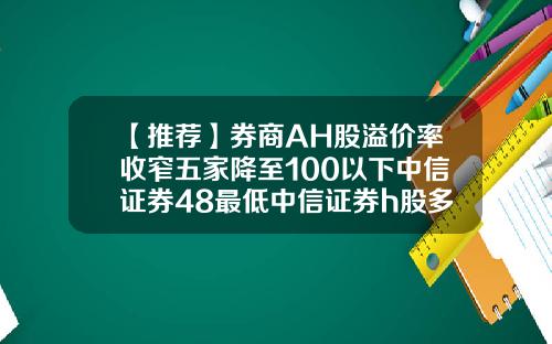 【推荐】券商AH股溢价率收窄五家降至100以下中信证券48最低中信证券h股多少钱