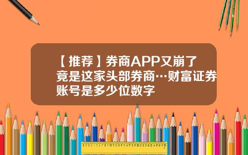 【推荐】券商APP又崩了竟是这家头部券商…财富证券账号是多少位数字