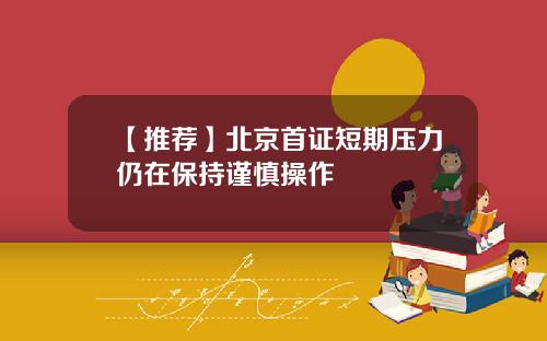 【推荐】北京首证短期压力仍在保持谨慎操作