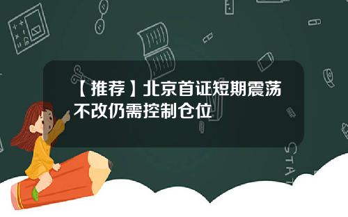 【推荐】北京首证短期震荡不改仍需控制仓位