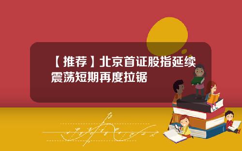 【推荐】北京首证股指延续震荡短期再度拉锯