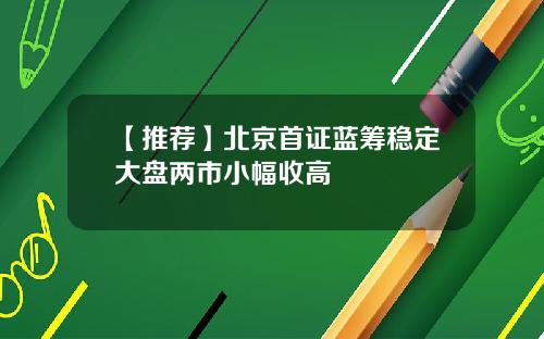 【推荐】北京首证蓝筹稳定大盘两市小幅收高