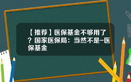 【推荐】医保基金不够用了？国家医保局：当然不是-医保基金