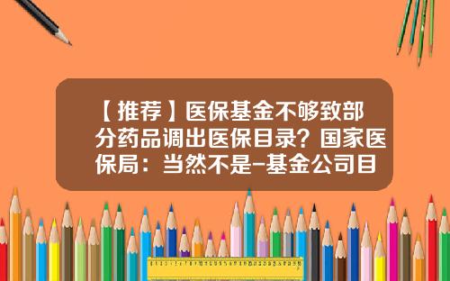 【推荐】医保基金不够致部分药品调出医保目录？国家医保局：当然不是-基金公司目录