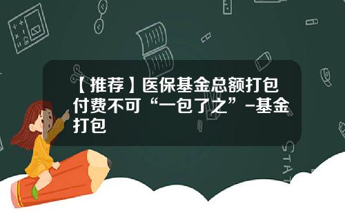 【推荐】医保基金总额打包付费不可“一包了之”-基金打包