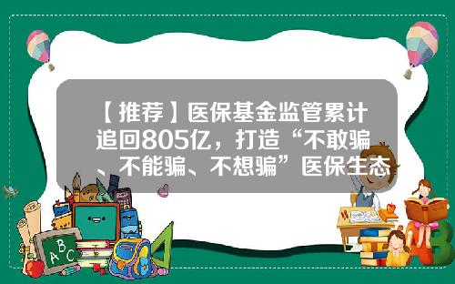 【推荐】医保基金监管累计追回805亿，打造“不敢骗、不能骗、不想骗”医保生态-基金专项审计