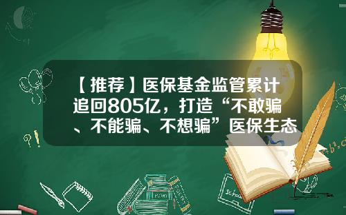 【推荐】医保基金监管累计追回805亿，打造“不敢骗、不能骗、不想骗”医保生态-骗取医保基金