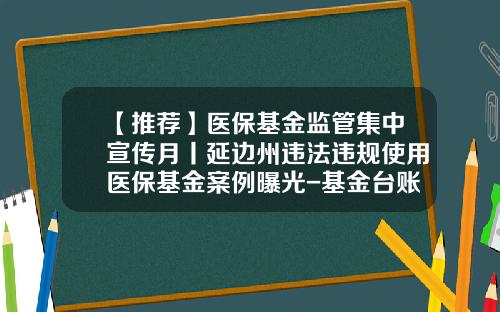 【推荐】医保基金监管集中宣传月丨延边州违法违规使用医保基金案例曝光-基金台账