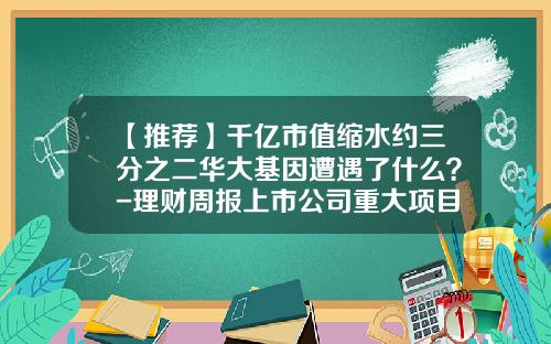 【推荐】千亿市值缩水约三分之二华大基因遭遇了什么？-理财周报上市公司重大项目实验室