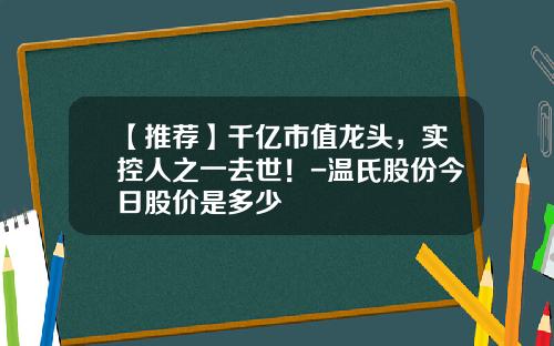 【推荐】千亿市值龙头，实控人之一去世！-温氏股份今日股价是多少