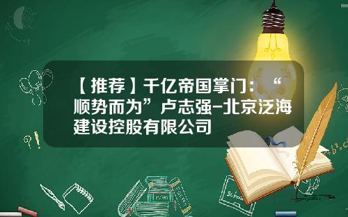 【推荐】千亿帝国掌门：“顺势而为”卢志强-北京泛海建设控股有限公司