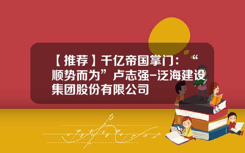 【推荐】千亿帝国掌门：“顺势而为”卢志强-泛海建设集团股份有限公司