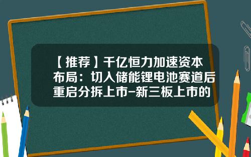 【推荐】千亿恒力加速资本布局：切入储能锂电池赛道后重启分拆上市-新三板上市的旅游公司